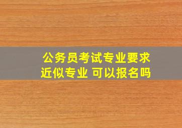 公务员考试专业要求近似专业 可以报名吗